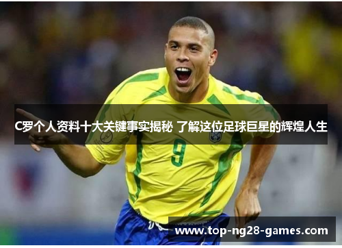 C罗个人资料十大关键事实揭秘 了解这位足球巨星的辉煌人生