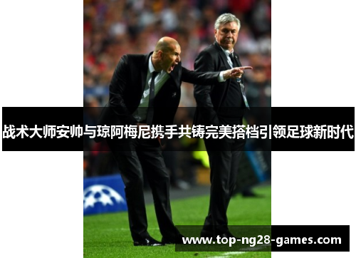 战术大师安帅与琼阿梅尼携手共铸完美搭档引领足球新时代
