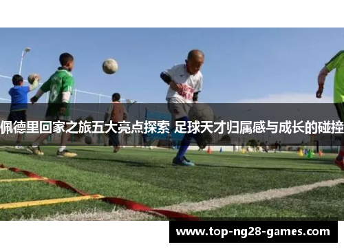 佩德里回家之旅五大亮点探索 足球天才归属感与成长的碰撞