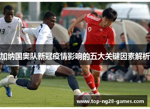 加纳国奥队新冠疫情影响的五大关键因素解析