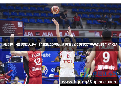 周琦在中国男篮大胜中的表现如何展现统治力和进攻防守两端的全能能力