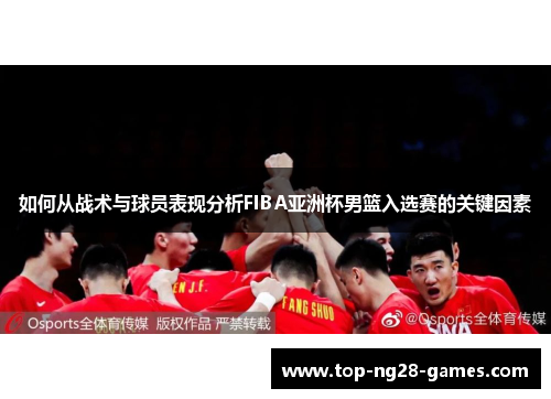 如何从战术与球员表现分析FIBA亚洲杯男篮入选赛的关键因素