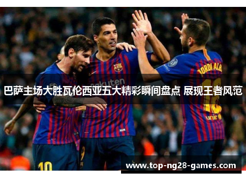 巴萨主场大胜瓦伦西亚五大精彩瞬间盘点 展现王者风范