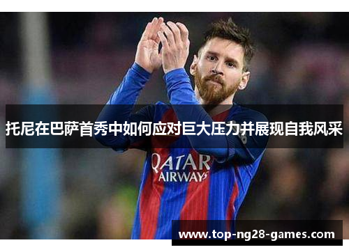 托尼在巴萨首秀中如何应对巨大压力并展现自我风采