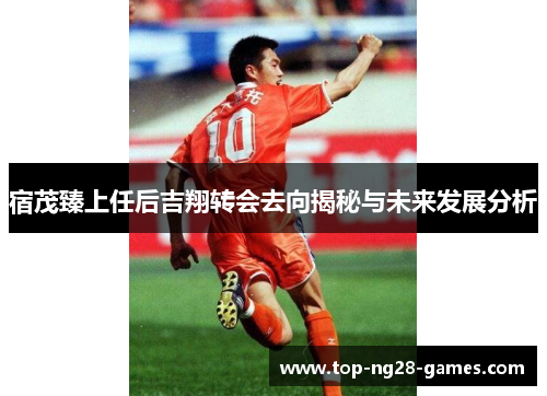 宿茂臻上任后吉翔转会去向揭秘与未来发展分析