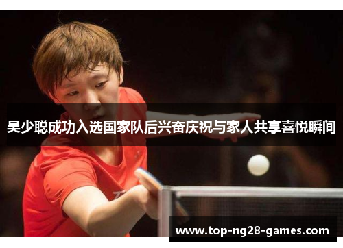 吴少聪成功入选国家队后兴奋庆祝与家人共享喜悦瞬间