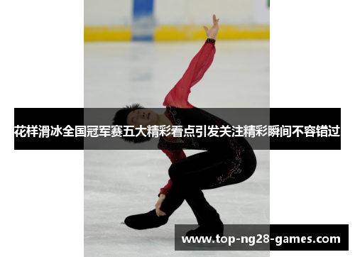 花样滑冰全国冠军赛五大精彩看点引发关注精彩瞬间不容错过