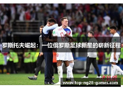罗斯托夫崛起：一位俄罗斯足球新星的崭新征程