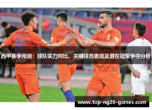 西甲赛季预测：球队实力对比、关键球员表现及潜在冠军争夺分析