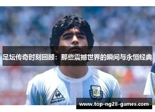 足坛传奇时刻回顾：那些震撼世界的瞬间与永恒经典