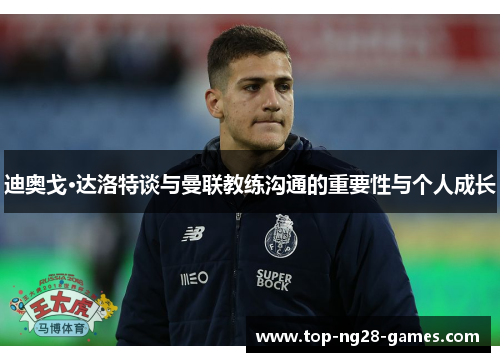 迪奥戈·达洛特谈与曼联教练沟通的重要性与个人成长