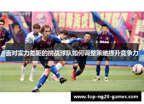 面对实力差距的挑战球队如何调整策略提升竞争力