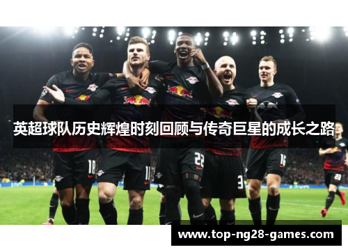 英超球队历史辉煌时刻回顾与传奇巨星的成长之路