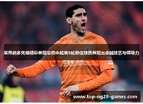 莱昂纳多凭借精彩表现荣膺中超第8轮最佳球员展现出卓越技艺与领导力