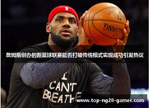 詹姆斯创办的新篮球联赛能否打破传统模式实现成功引发热议